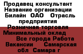 Продавец-консультант › Название организации ­ Билайн, ОАО › Отрасль предприятия ­ Розничная торговля › Минимальный оклад ­ 44 000 - Все города Работа » Вакансии   . Самарская обл.,Самара г.